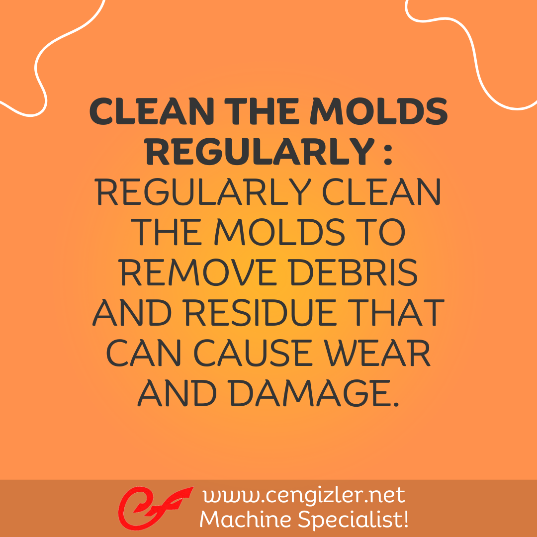 2 Clean the molds regularly . Regularly clean the molds to remove debris and residue that can cause wear and damage